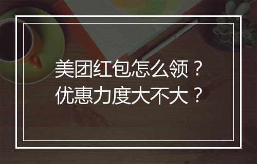 美团红包怎么领？优惠力度大不大？