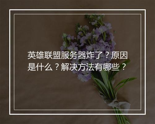 英雄联盟服务器炸了？原因是什么？解决方法有哪些？