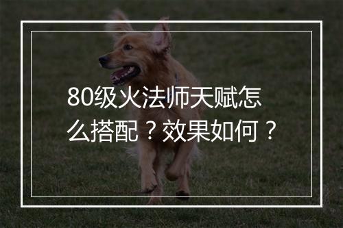 80级火法师天赋怎么搭配？效果如何？