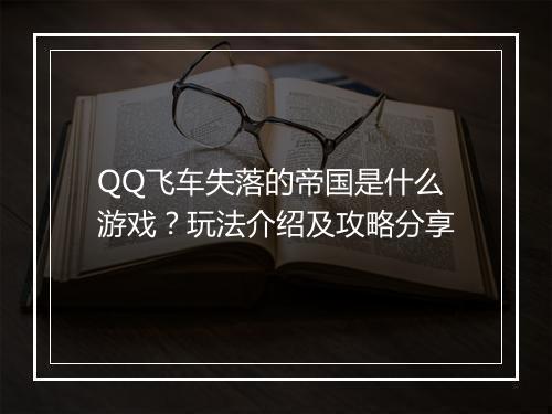 QQ飞车失落的帝国是什么游戏？玩法介绍及攻略分享