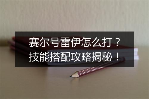 赛尔号雷伊怎么打？技能搭配攻略揭秘！