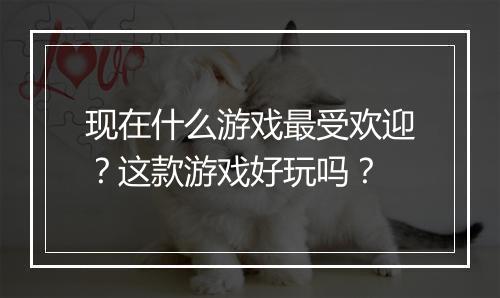 现在什么游戏最受欢迎？这款游戏好玩吗？