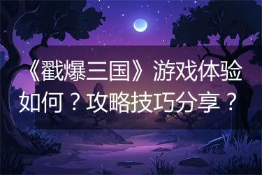 《戳爆三国》游戏体验如何？攻略技巧分享？