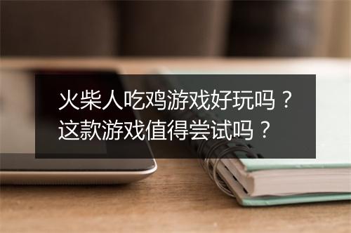 火柴人吃鸡游戏好玩吗？这款游戏值得尝试吗？
