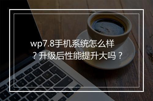 wp7.8手机系统怎么样？升级后性能提升大吗？