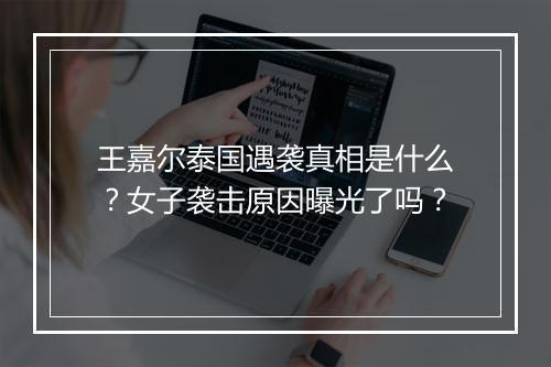 王嘉尔泰国遇袭真相是什么？女子袭击原因曝光了吗？