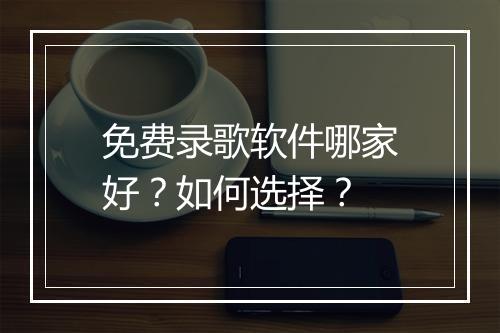免费录歌软件哪家好？如何选择？