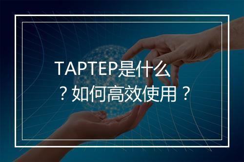 TAPTEP是什么？如何高效使用？