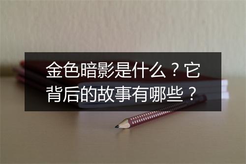 金色暗影是什么？它背后的故事有哪些？