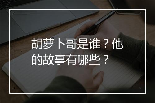 胡萝卜哥是谁？他的故事有哪些？