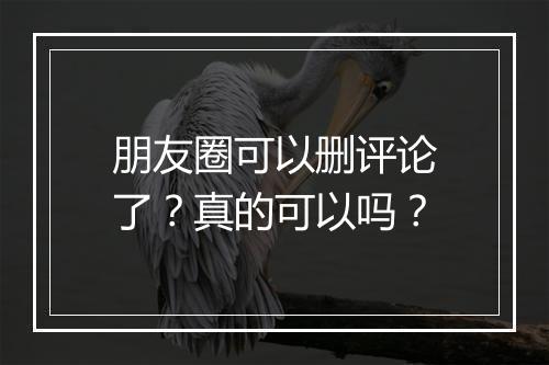 朋友圈可以删评论了？真的可以吗？
