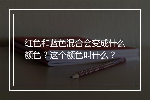 红色和蓝色混合会变成什么颜色？这个颜色叫什么？