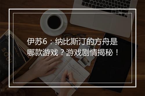 伊苏6：纳比斯汀的方舟是哪款游戏？游戏剧情揭秘！