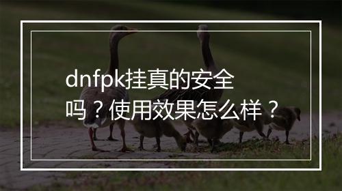 dnfpk挂真的安全吗？使用效果怎么样？