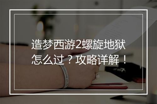 造梦西游2螺旋地狱怎么过？攻略详解！