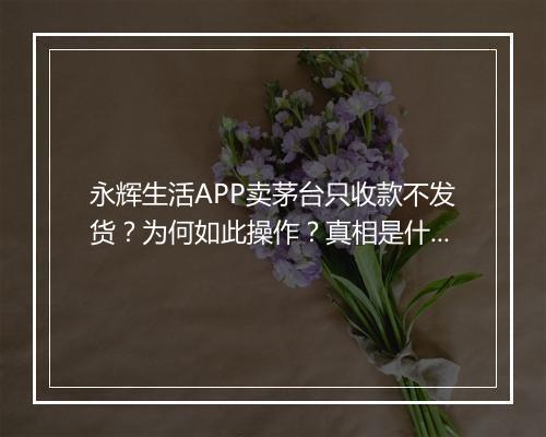 永辉生活APP卖茅台只收款不发货？为何如此操作？真相是什么？