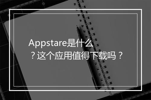 Appstare是什么？这个应用值得下载吗？