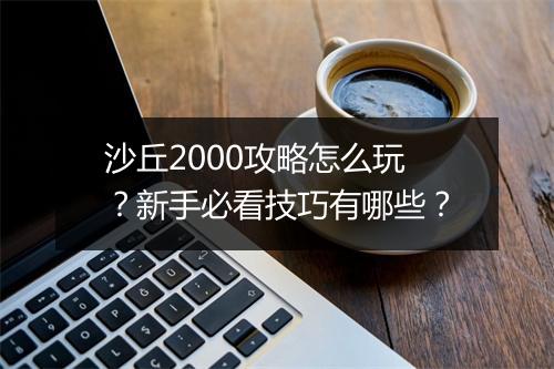 沙丘2000攻略怎么玩？新手必看技巧有哪些？