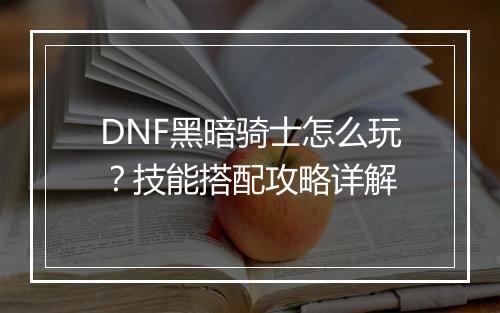 DNF黑暗骑士怎么玩？技能搭配攻略详解