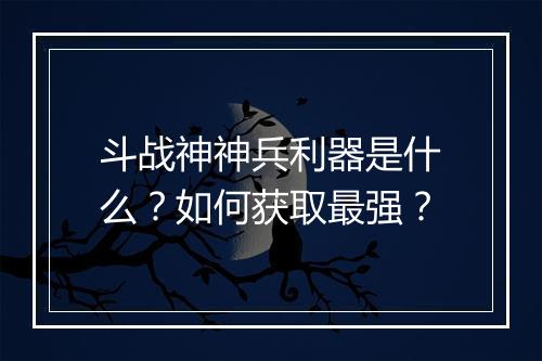 斗战神神兵利器是什么？如何获取最强？