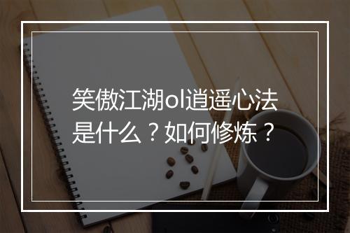 笑傲江湖ol逍遥心法是什么？如何修炼？