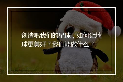 创造吧我们的星球，如何让地球更美好？我们能做什么？