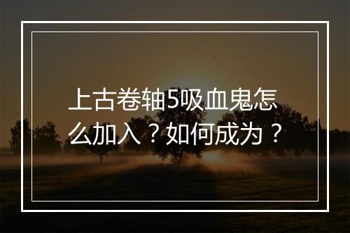 上古卷轴5吸血鬼怎么加入？如何成为？