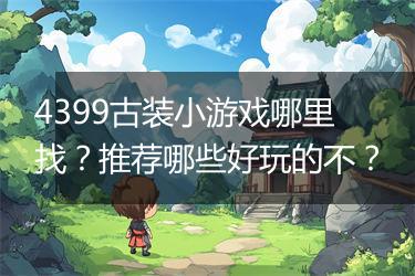 4399古装小游戏哪里找？推荐哪些好玩的不？