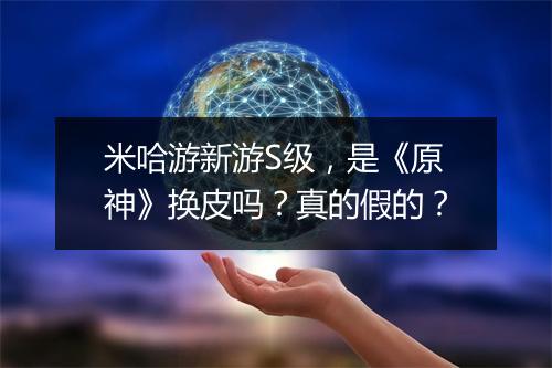 米哈游新游S级，是《原神》换皮吗？真的假的？