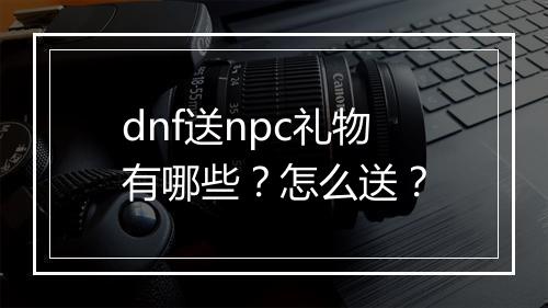dnf送npc礼物有哪些？怎么送？