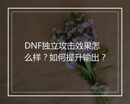 DNF独立攻击效果怎么样？如何提升输出？