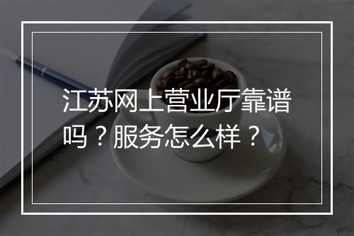 江苏网上营业厅靠谱吗？服务怎么样？