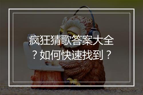 疯狂猜歌答案大全？如何快速找到？