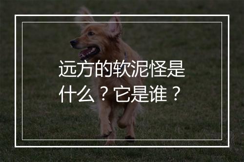 远方的软泥怪是什么？它是谁？