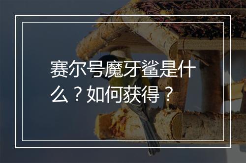 赛尔号魔牙鲨是什么？如何获得？