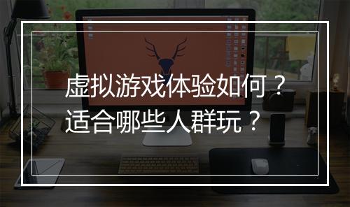 虚拟游戏体验如何？适合哪些人群玩？