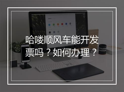 哈喽顺风车能开发票吗？如何办理？