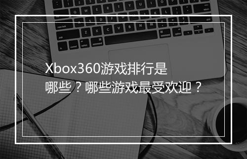 Xbox360游戏排行是哪些？哪些游戏最受欢迎？