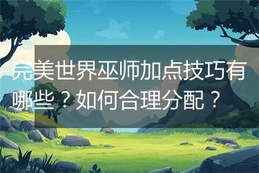 完美世界巫师加点技巧有哪些？如何合理分配？