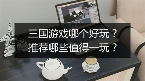 三国游戏哪个好玩？推荐哪些值得一玩？