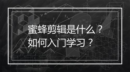 蜜蜂剪辑是什么？如何入门学习？