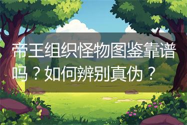 帝王组织怪物图鉴靠谱吗？如何辨别真伪？