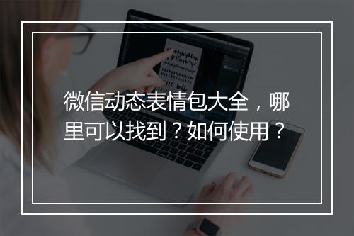 微信动态表情包大全，哪里可以找到？如何使用？