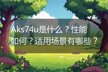 Aks74u是什么？性能如何？适用场景有哪些？