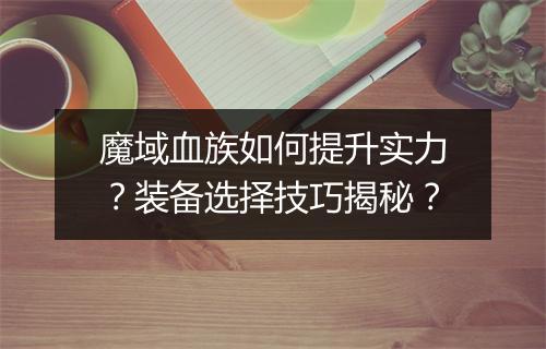 魔域血族如何提升实力？装备选择技巧揭秘？