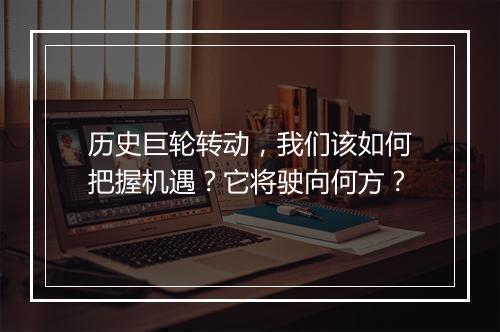 历史巨轮转动，我们该如何把握机遇？它将驶向何方？