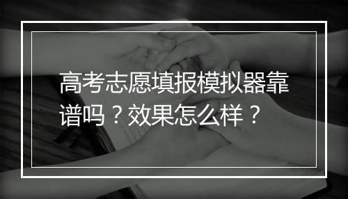 高考志愿填报模拟器靠谱吗?效果怎么样?