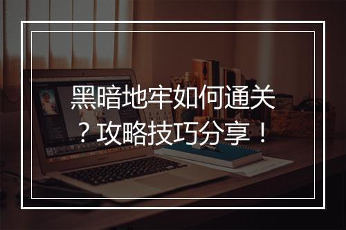 黑暗地牢如何通关？攻略技巧分享！