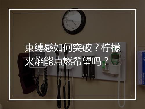 束缚感如何突破?柠檬火焰能点燃希望吗?