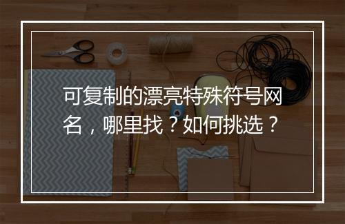可复制的漂亮特殊符号网名，哪里找？如何挑选？